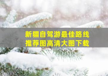 新疆自驾游最佳路线推荐图高清大图下载