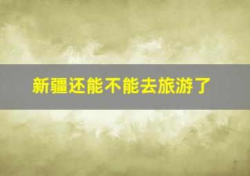 新疆还能不能去旅游了