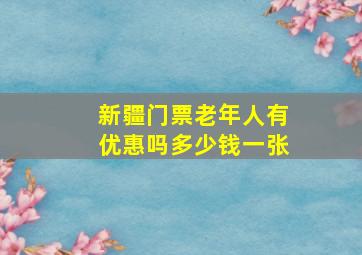 新疆门票老年人有优惠吗多少钱一张