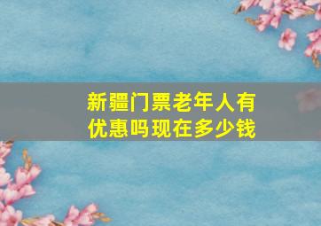 新疆门票老年人有优惠吗现在多少钱