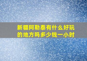 新疆阿勒泰有什么好玩的地方吗多少钱一小时