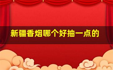 新疆香烟哪个好抽一点的