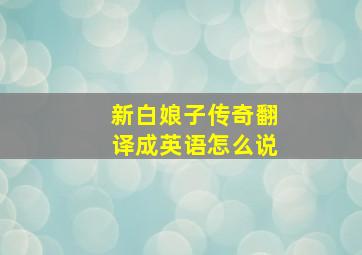 新白娘子传奇翻译成英语怎么说