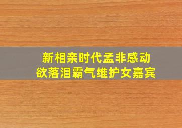 新相亲时代孟非感动欲落泪霸气维护女嘉宾