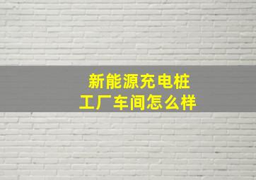 新能源充电桩工厂车间怎么样