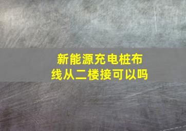 新能源充电桩布线从二楼接可以吗