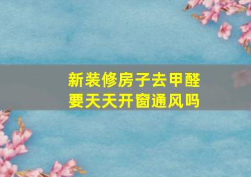 新装修房子去甲醛要天天开窗通风吗