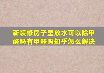 新装修房子里放水可以除甲醛吗有甲醛吗知乎怎么解决