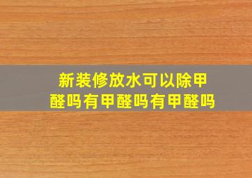 新装修放水可以除甲醛吗有甲醛吗有甲醛吗