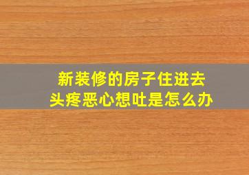 新装修的房子住进去头疼恶心想吐是怎么办