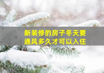 新装修的房子冬天要通风多久才可以入住