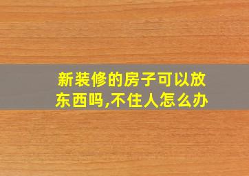 新装修的房子可以放东西吗,不住人怎么办