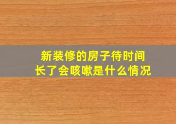 新装修的房子待时间长了会咳嗽是什么情况