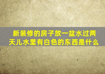 新装修的房子放一盆水过两天儿水里有白色的东西是什么