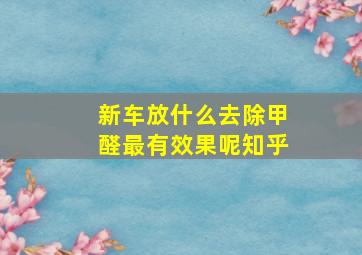 新车放什么去除甲醛最有效果呢知乎