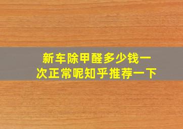 新车除甲醛多少钱一次正常呢知乎推荐一下