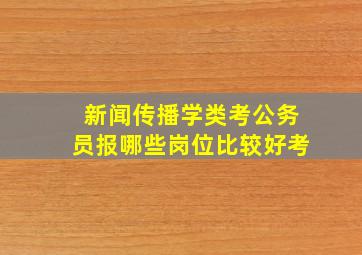 新闻传播学类考公务员报哪些岗位比较好考