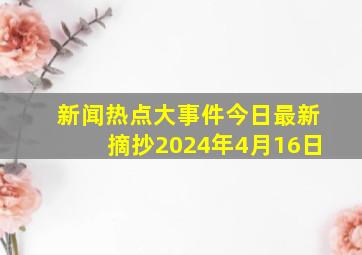 新闻热点大事件今日最新摘抄2024年4月16日