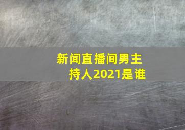 新闻直播间男主持人2021是谁