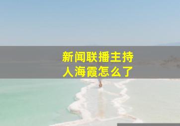 新闻联播主持人海霞怎么了