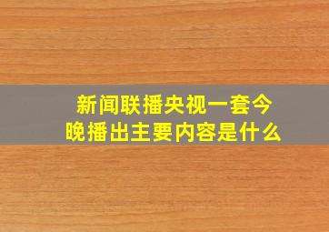 新闻联播央视一套今晚播出主要内容是什么