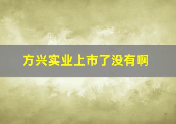 方兴实业上市了没有啊