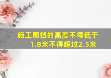 施工围挡的高度不得低于1.8米不得超过2.5米