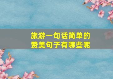 旅游一句话简单的赞美句子有哪些呢