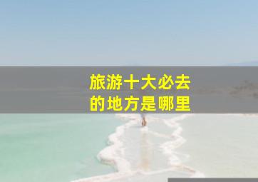 旅游十大必去的地方是哪里