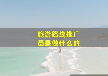 旅游路线推广员是做什么的