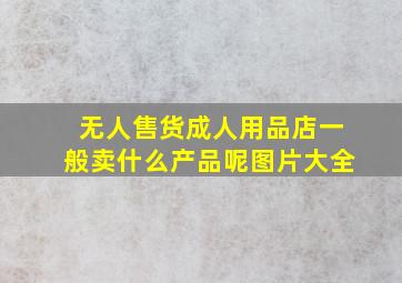 无人售货成人用品店一般卖什么产品呢图片大全