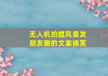 无人机拍摄风景发朋友圈的文案搞笑