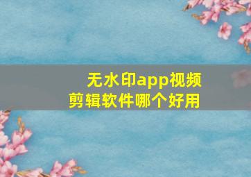 无水印app视频剪辑软件哪个好用