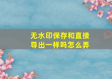 无水印保存和直接导出一样吗怎么弄