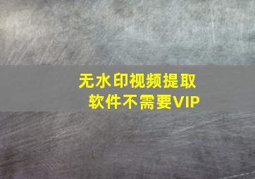 无水印视频提取软件不需要VIP