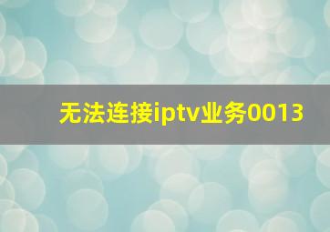 无法连接iptv业务0013