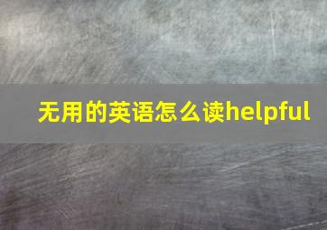 无用的英语怎么读helpful