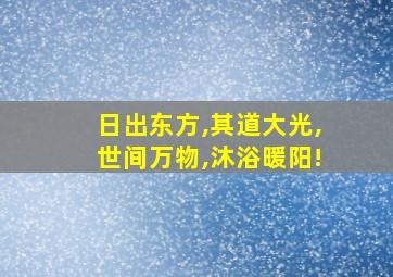 日出东方,其道大光,世间万物,沐浴暖阳!