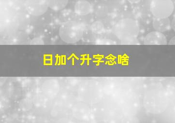 日加个升字念啥