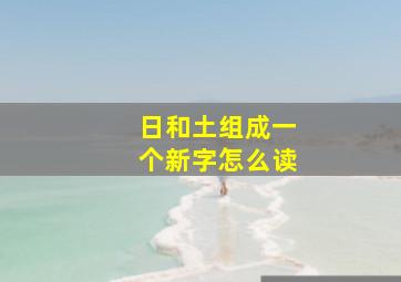 日和土组成一个新字怎么读