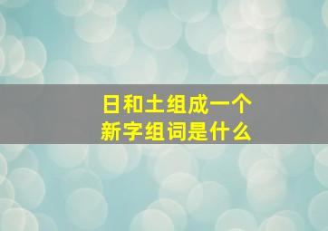 日和土组成一个新字组词是什么