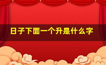 日子下面一个升是什么字