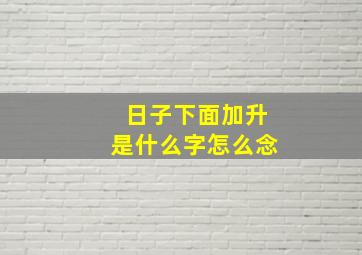 日子下面加升是什么字怎么念