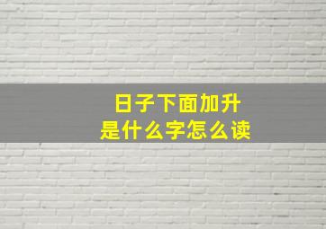 日子下面加升是什么字怎么读