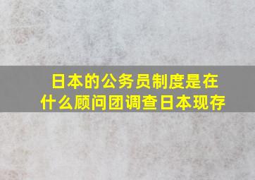 日本的公务员制度是在什么顾问团调查日本现存