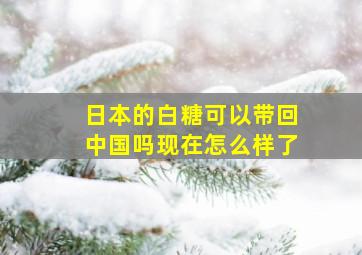 日本的白糖可以带回中国吗现在怎么样了