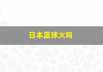 日本篮球火吗