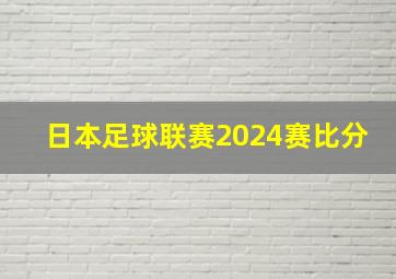 日本足球联赛2024赛比分