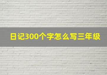 日记300个字怎么写三年级