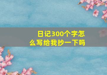 日记300个字怎么写给我抄一下吗